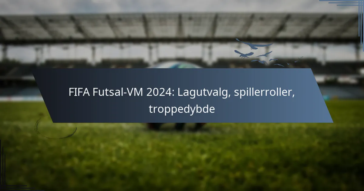 FIFA Futsal-VM 2024: Lagutvalg, spillerroller, troppedybde