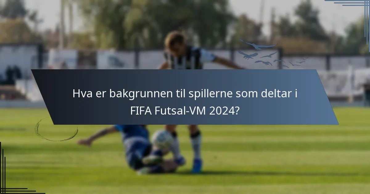 Hva er bakgrunnen til spillerne som deltar i FIFA Futsal-VM 2024?