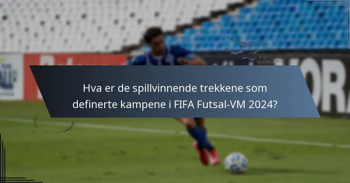 Hva er de spillvinnende trekkene som definerte kampene i FIFA Futsal-VM 2024?
