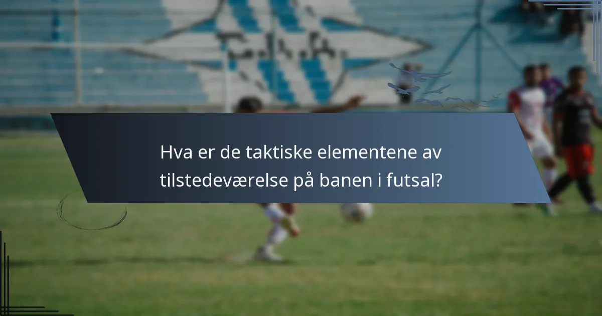 Hva er de taktiske elementene av tilstedeværelse på banen i futsal?