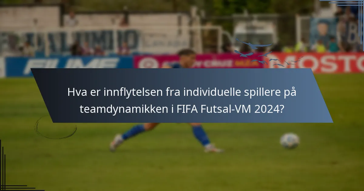 Hva er innflytelsen fra individuelle spillere på teamdynamikken i FIFA Futsal-VM 2024?