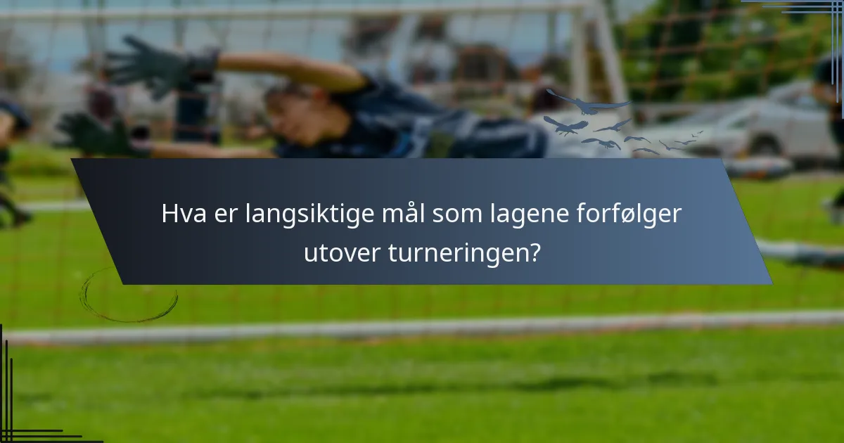 Hva er langsiktige mål som lagene forfølger utover turneringen?