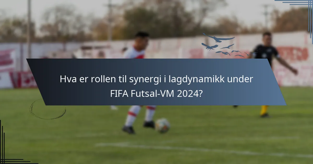 Hva er rollen til synergi i lagdynamikk under FIFA Futsal-VM 2024?