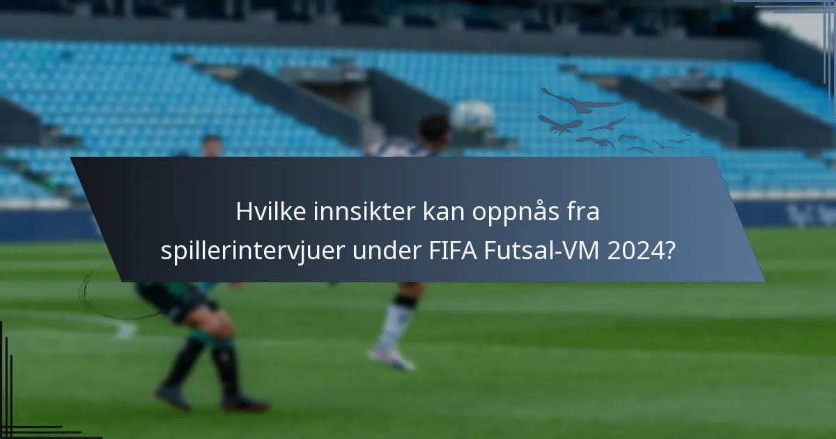 Hvilke innsikter kan oppnås fra spillerintervjuer under FIFA Futsal-VM 2024?