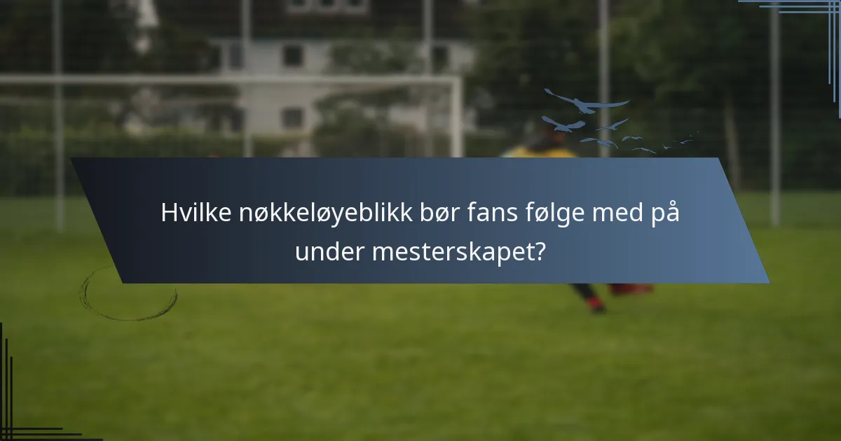 Hvilke nøkkeløyeblikk bør fans følge med på under mesterskapet?