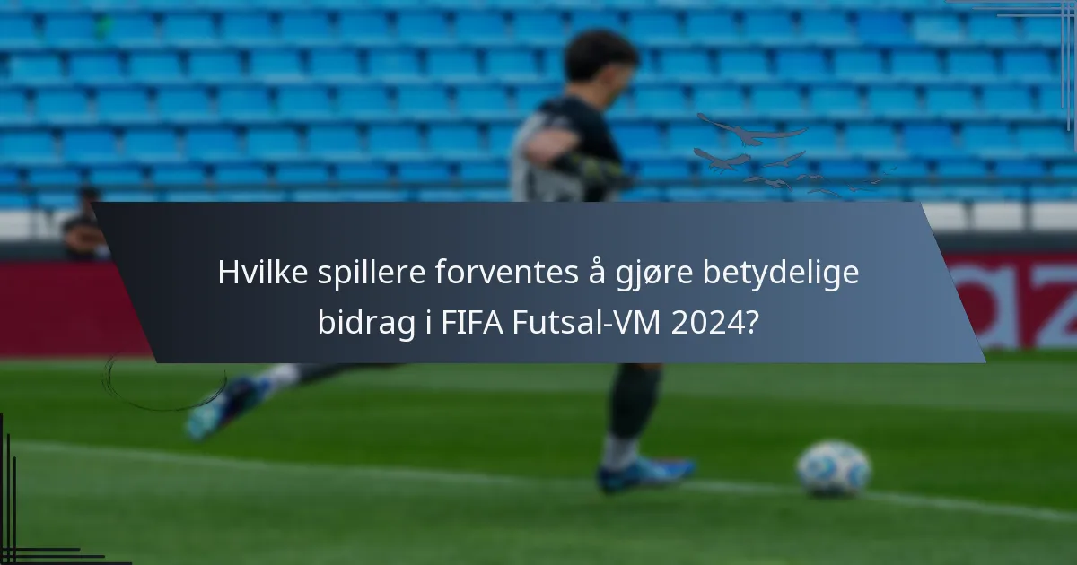 Hvilke spillere forventes å gjøre betydelige bidrag i FIFA Futsal-VM 2024?