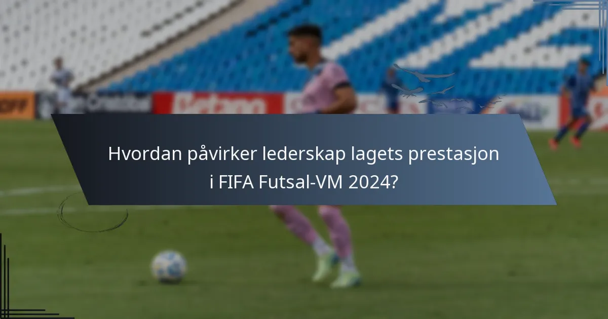Hvordan påvirker lederskap lagets prestasjon i FIFA Futsal-VM 2024?